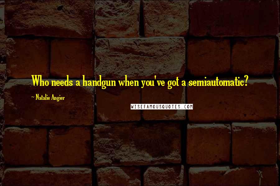 Natalie Angier Quotes: Who needs a handgun when you've got a semiautomatic?