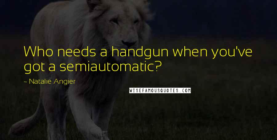 Natalie Angier Quotes: Who needs a handgun when you've got a semiautomatic?