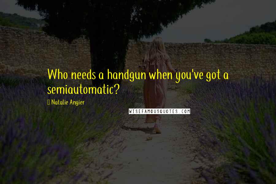 Natalie Angier Quotes: Who needs a handgun when you've got a semiautomatic?