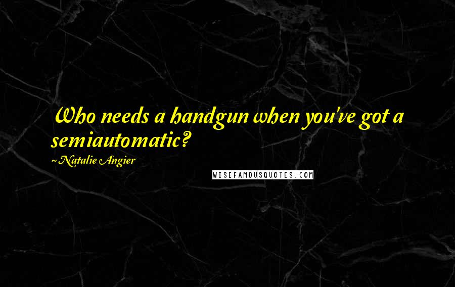 Natalie Angier Quotes: Who needs a handgun when you've got a semiautomatic?