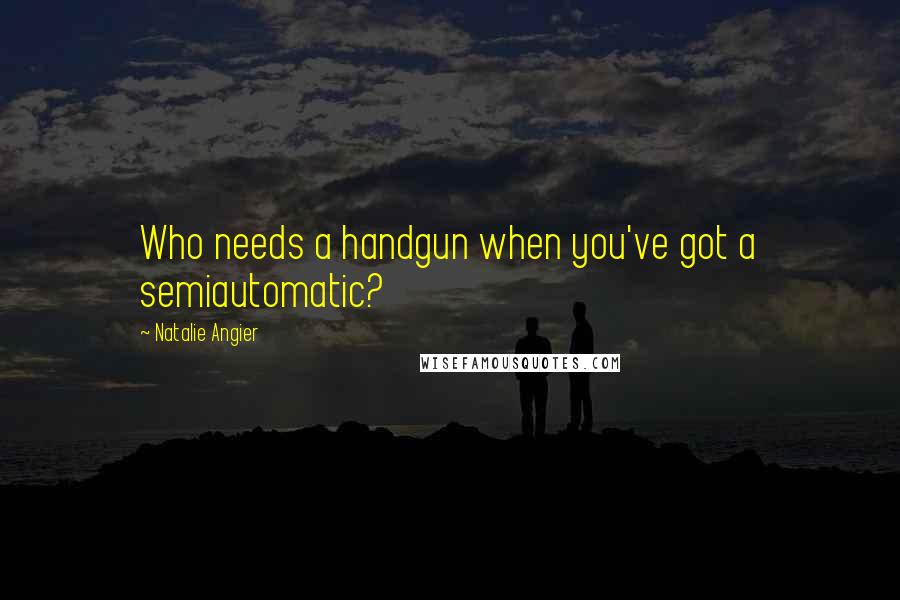 Natalie Angier Quotes: Who needs a handgun when you've got a semiautomatic?