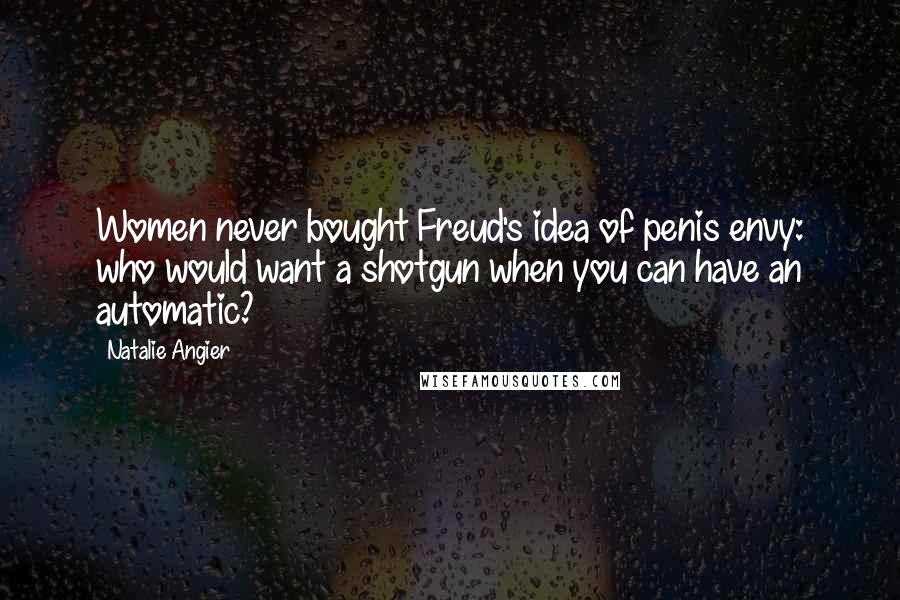 Natalie Angier Quotes: Women never bought Freud's idea of penis envy: who would want a shotgun when you can have an automatic?