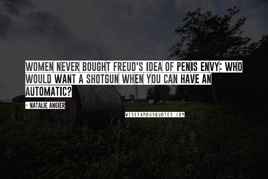 Natalie Angier Quotes: Women never bought Freud's idea of penis envy: who would want a shotgun when you can have an automatic?