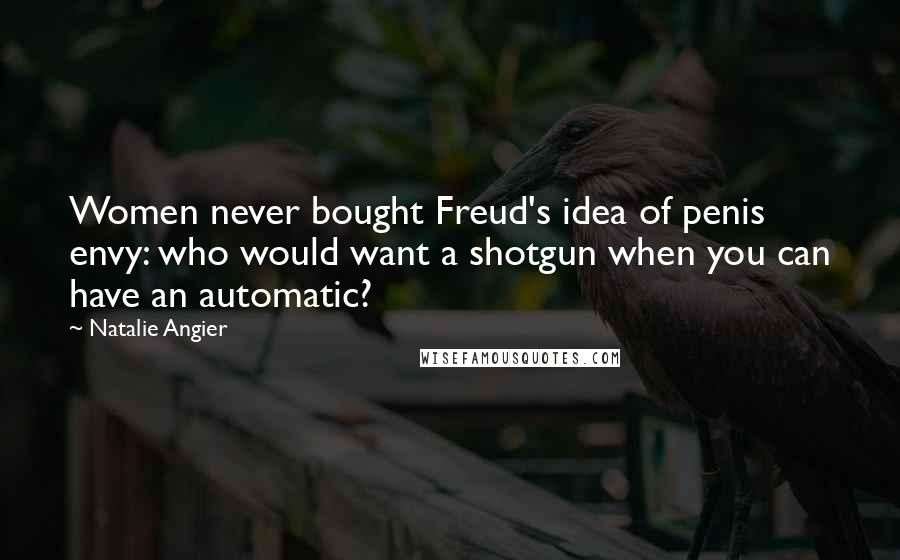 Natalie Angier Quotes: Women never bought Freud's idea of penis envy: who would want a shotgun when you can have an automatic?