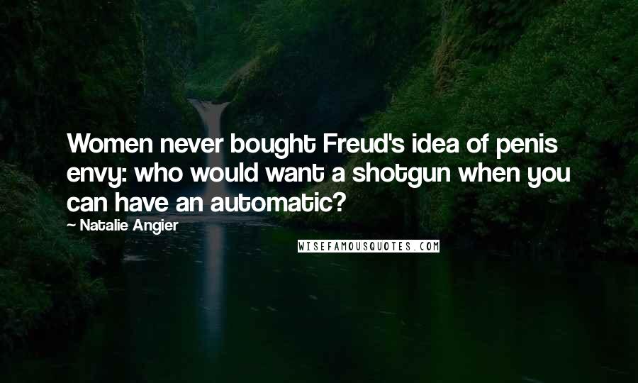 Natalie Angier Quotes: Women never bought Freud's idea of penis envy: who would want a shotgun when you can have an automatic?