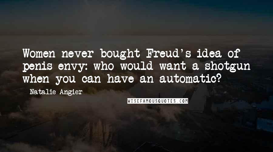 Natalie Angier Quotes: Women never bought Freud's idea of penis envy: who would want a shotgun when you can have an automatic?