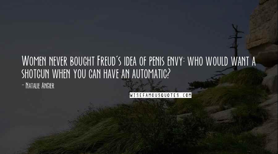 Natalie Angier Quotes: Women never bought Freud's idea of penis envy: who would want a shotgun when you can have an automatic?