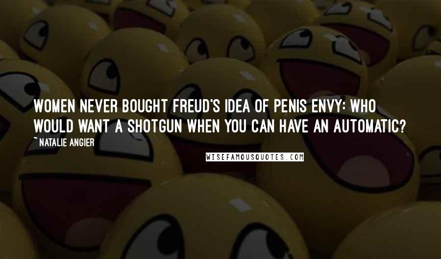 Natalie Angier Quotes: Women never bought Freud's idea of penis envy: who would want a shotgun when you can have an automatic?