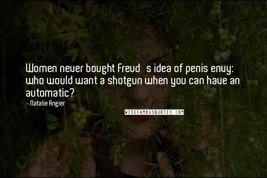 Natalie Angier Quotes: Women never bought Freud's idea of penis envy: who would want a shotgun when you can have an automatic?