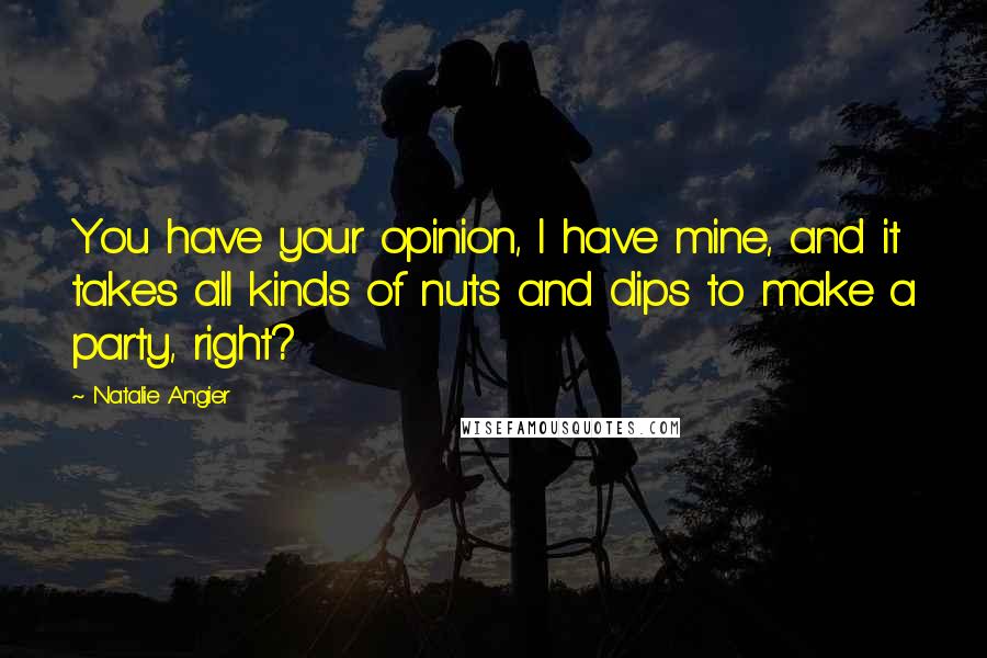 Natalie Angier Quotes: You have your opinion, I have mine, and it takes all kinds of nuts and dips to make a party, right?