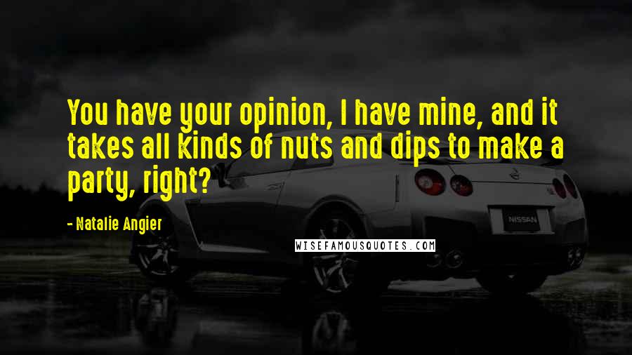 Natalie Angier Quotes: You have your opinion, I have mine, and it takes all kinds of nuts and dips to make a party, right?