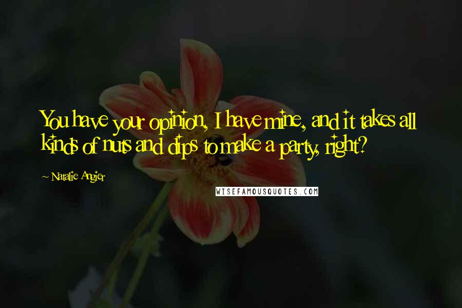 Natalie Angier Quotes: You have your opinion, I have mine, and it takes all kinds of nuts and dips to make a party, right?