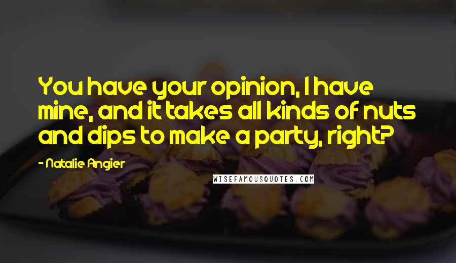 Natalie Angier Quotes: You have your opinion, I have mine, and it takes all kinds of nuts and dips to make a party, right?