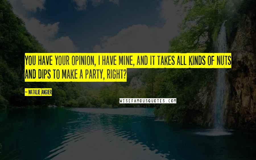 Natalie Angier Quotes: You have your opinion, I have mine, and it takes all kinds of nuts and dips to make a party, right?