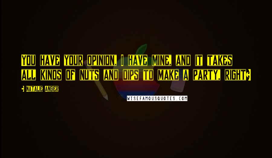 Natalie Angier Quotes: You have your opinion, I have mine, and it takes all kinds of nuts and dips to make a party, right?