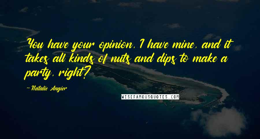 Natalie Angier Quotes: You have your opinion, I have mine, and it takes all kinds of nuts and dips to make a party, right?