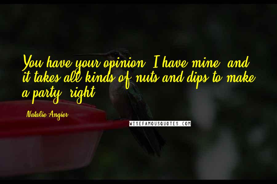 Natalie Angier Quotes: You have your opinion, I have mine, and it takes all kinds of nuts and dips to make a party, right?