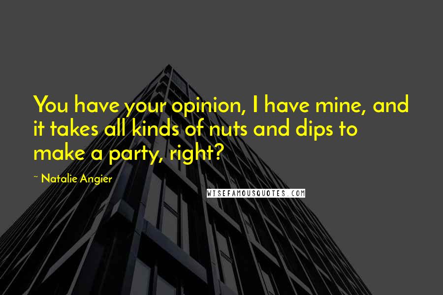 Natalie Angier Quotes: You have your opinion, I have mine, and it takes all kinds of nuts and dips to make a party, right?