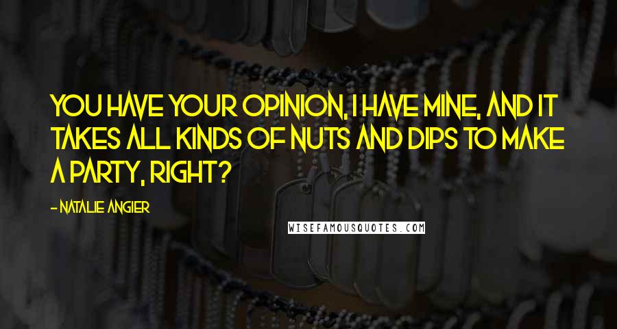 Natalie Angier Quotes: You have your opinion, I have mine, and it takes all kinds of nuts and dips to make a party, right?