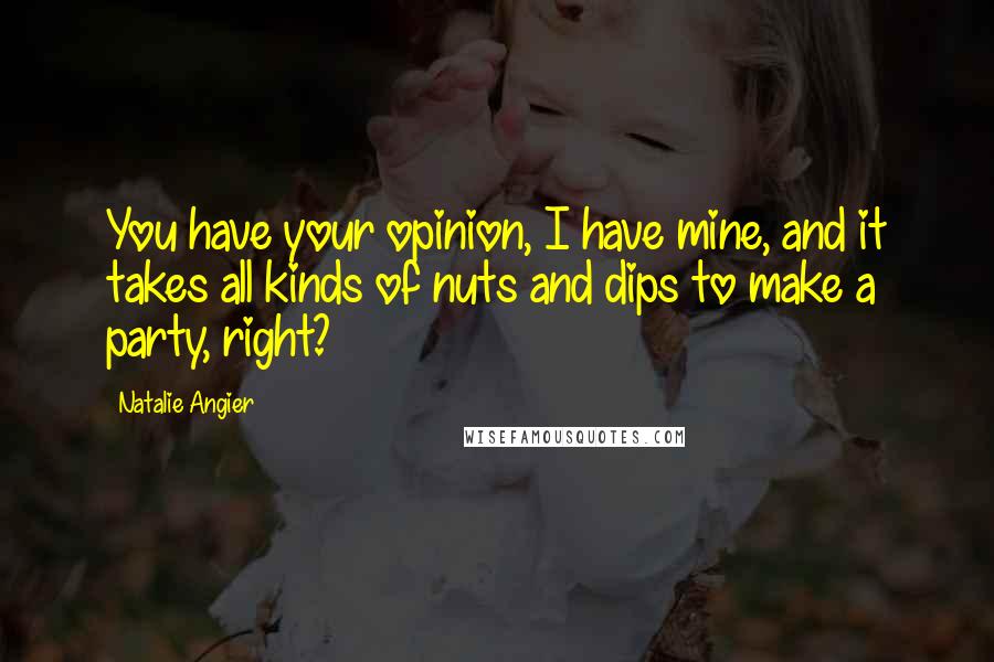 Natalie Angier Quotes: You have your opinion, I have mine, and it takes all kinds of nuts and dips to make a party, right?