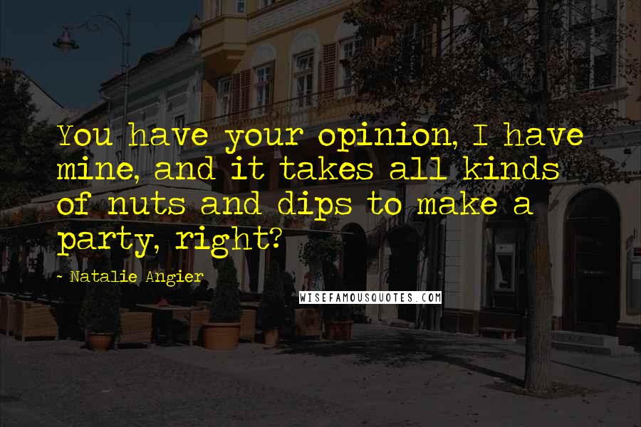 Natalie Angier Quotes: You have your opinion, I have mine, and it takes all kinds of nuts and dips to make a party, right?