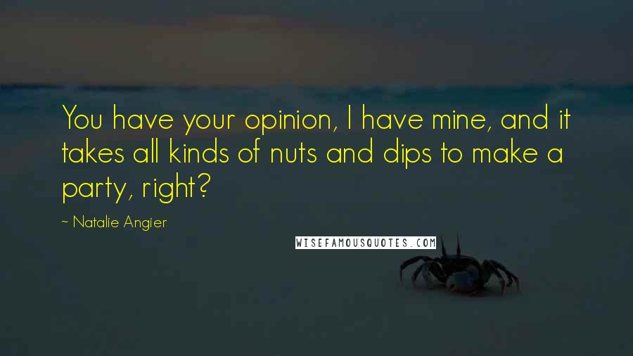 Natalie Angier Quotes: You have your opinion, I have mine, and it takes all kinds of nuts and dips to make a party, right?