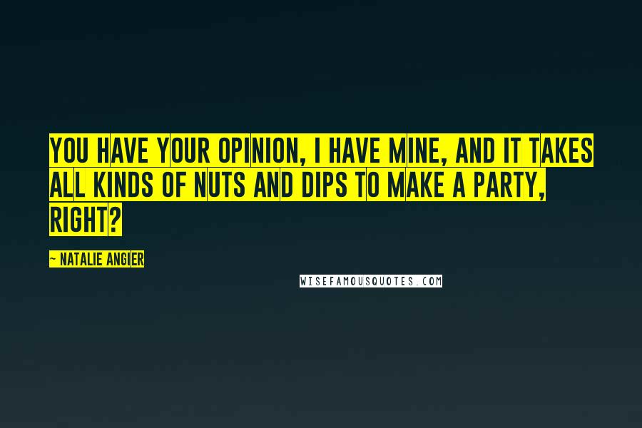 Natalie Angier Quotes: You have your opinion, I have mine, and it takes all kinds of nuts and dips to make a party, right?