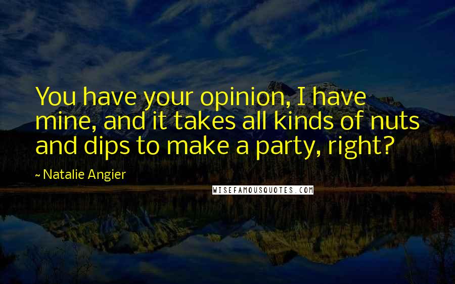 Natalie Angier Quotes: You have your opinion, I have mine, and it takes all kinds of nuts and dips to make a party, right?