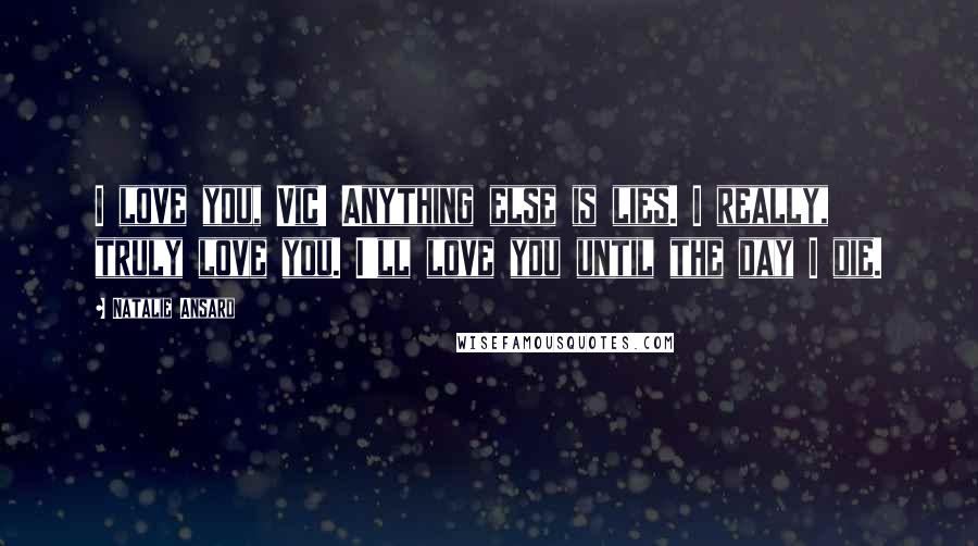 Natalie Ansard Quotes: I love you, Vic! Anything else is lies. I really, truly love you. I'll love you until the day I die.
