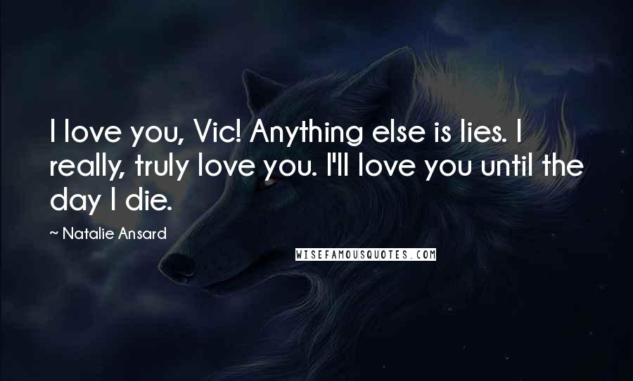 Natalie Ansard Quotes: I love you, Vic! Anything else is lies. I really, truly love you. I'll love you until the day I die.