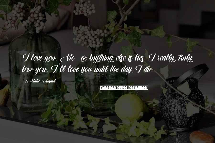 Natalie Ansard Quotes: I love you, Vic! Anything else is lies. I really, truly love you. I'll love you until the day I die.