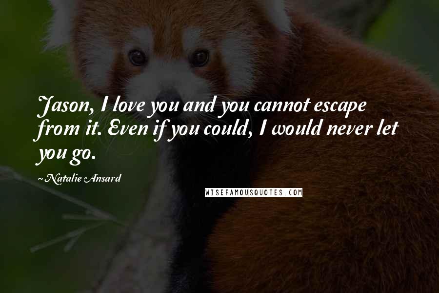 Natalie Ansard Quotes: Jason, I love you and you cannot escape from it. Even if you could, I would never let you go.