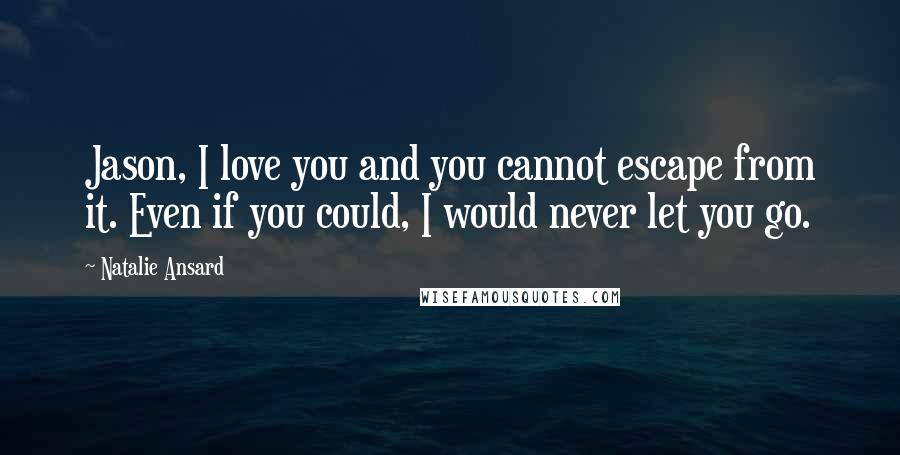 Natalie Ansard Quotes: Jason, I love you and you cannot escape from it. Even if you could, I would never let you go.