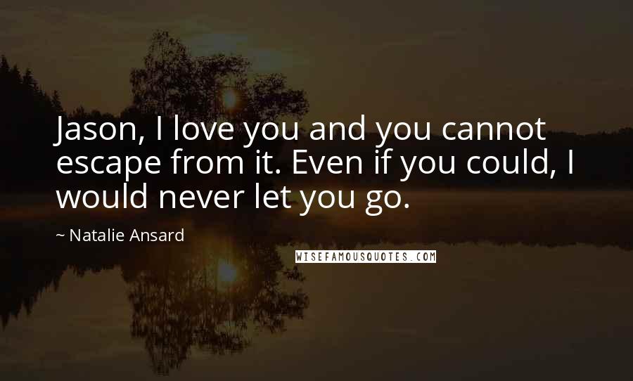 Natalie Ansard Quotes: Jason, I love you and you cannot escape from it. Even if you could, I would never let you go.