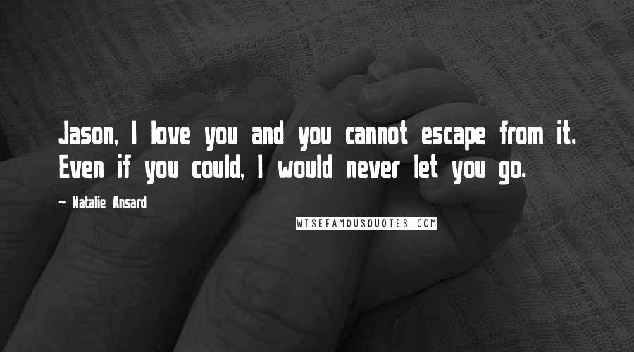 Natalie Ansard Quotes: Jason, I love you and you cannot escape from it. Even if you could, I would never let you go.