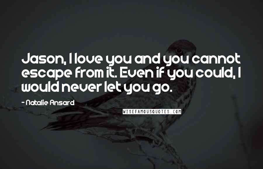 Natalie Ansard Quotes: Jason, I love you and you cannot escape from it. Even if you could, I would never let you go.