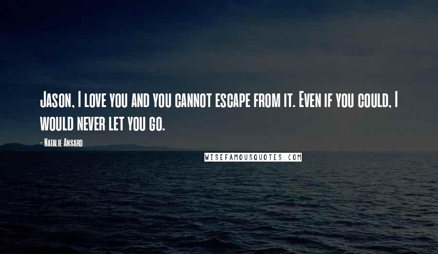 Natalie Ansard Quotes: Jason, I love you and you cannot escape from it. Even if you could, I would never let you go.