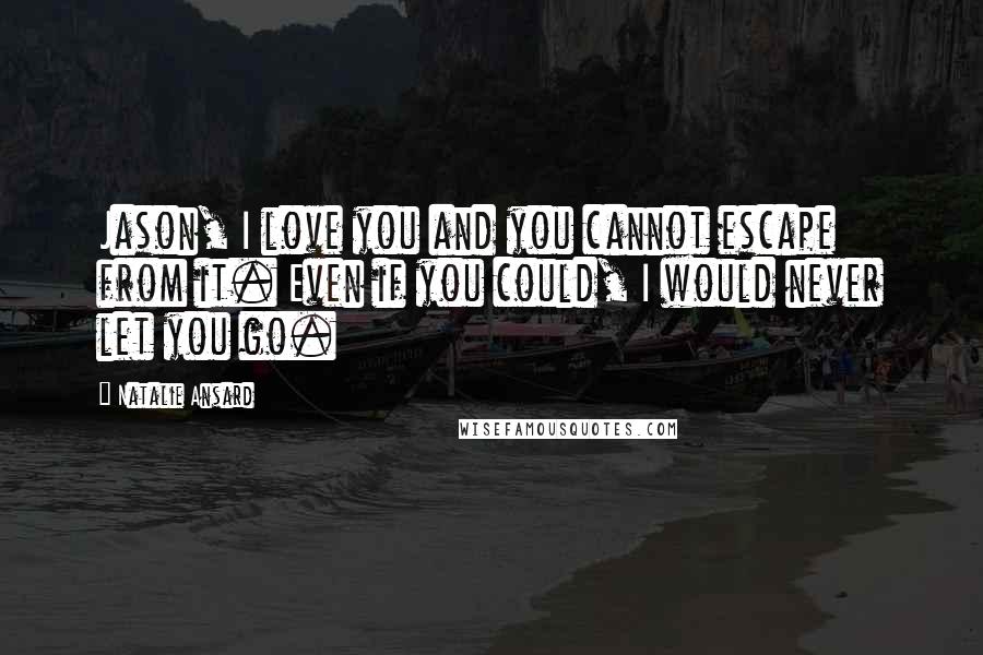 Natalie Ansard Quotes: Jason, I love you and you cannot escape from it. Even if you could, I would never let you go.