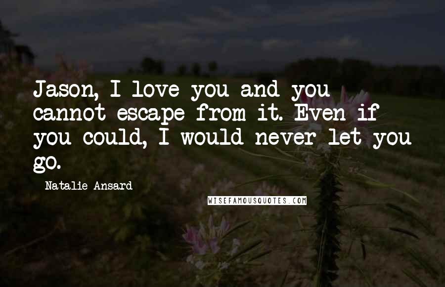 Natalie Ansard Quotes: Jason, I love you and you cannot escape from it. Even if you could, I would never let you go.