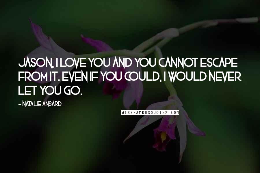 Natalie Ansard Quotes: Jason, I love you and you cannot escape from it. Even if you could, I would never let you go.