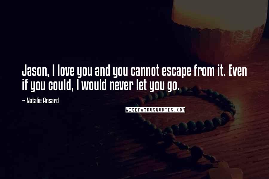 Natalie Ansard Quotes: Jason, I love you and you cannot escape from it. Even if you could, I would never let you go.