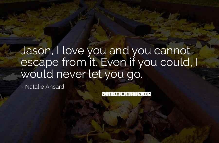 Natalie Ansard Quotes: Jason, I love you and you cannot escape from it. Even if you could, I would never let you go.