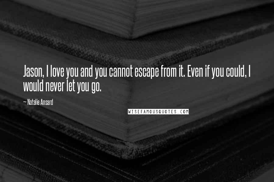 Natalie Ansard Quotes: Jason, I love you and you cannot escape from it. Even if you could, I would never let you go.