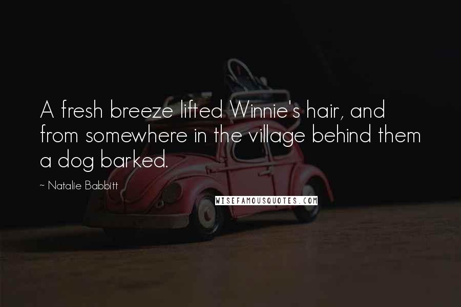Natalie Babbitt Quotes: A fresh breeze lifted Winnie's hair, and from somewhere in the village behind them a dog barked.