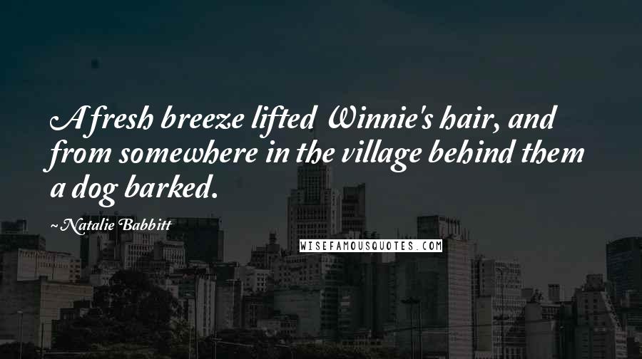 Natalie Babbitt Quotes: A fresh breeze lifted Winnie's hair, and from somewhere in the village behind them a dog barked.