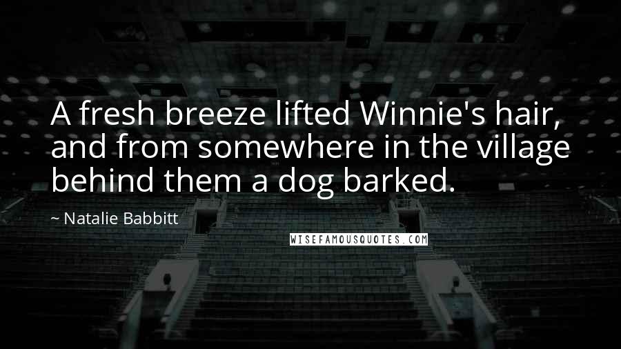 Natalie Babbitt Quotes: A fresh breeze lifted Winnie's hair, and from somewhere in the village behind them a dog barked.