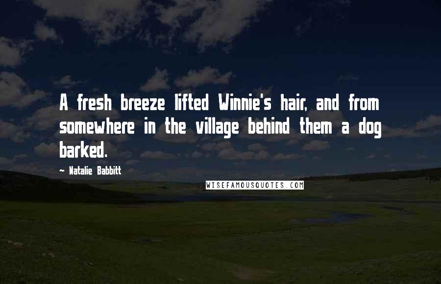 Natalie Babbitt Quotes: A fresh breeze lifted Winnie's hair, and from somewhere in the village behind them a dog barked.