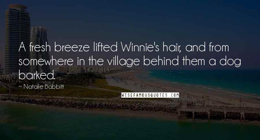 Natalie Babbitt Quotes: A fresh breeze lifted Winnie's hair, and from somewhere in the village behind them a dog barked.