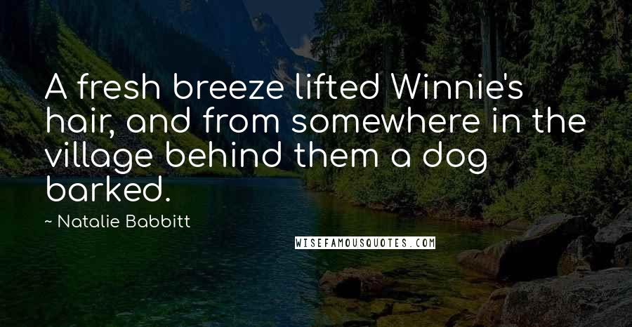 Natalie Babbitt Quotes: A fresh breeze lifted Winnie's hair, and from somewhere in the village behind them a dog barked.