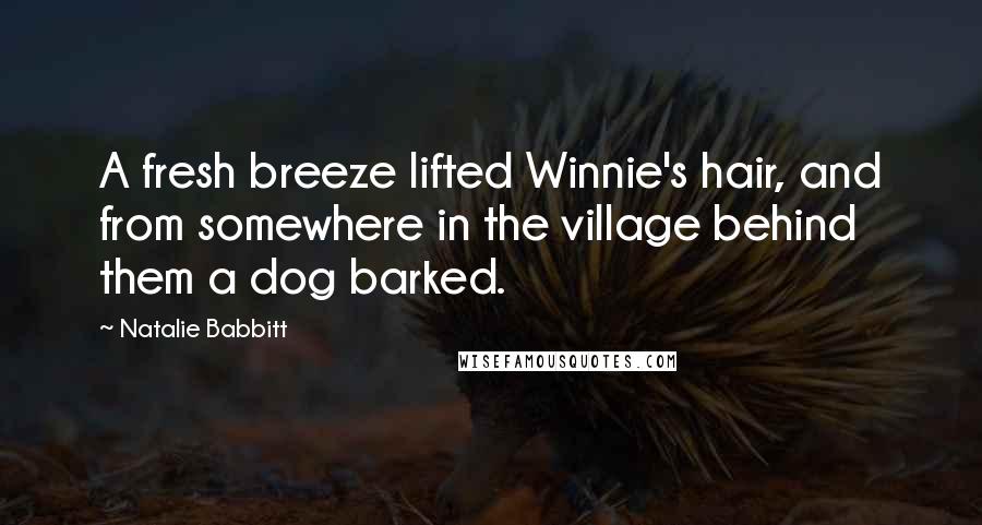 Natalie Babbitt Quotes: A fresh breeze lifted Winnie's hair, and from somewhere in the village behind them a dog barked.